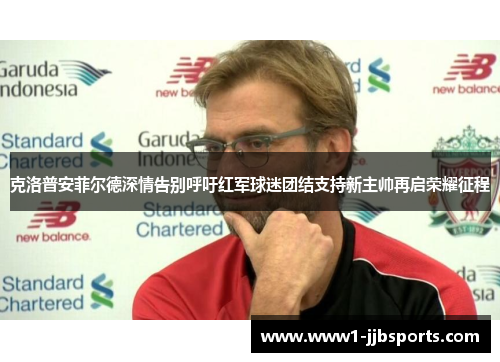 克洛普安菲尔德深情告别呼吁红军球迷团结支持新主帅再启荣耀征程 克洛普安菲尔德深情告别呼吁红军球迷团结支持新主帅再启荣耀征程
