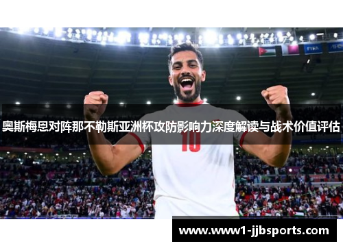 奥斯梅恩对阵那不勒斯亚洲杯攻防影响力深度解读与战术价值评估 奥斯梅恩对阵那不勒斯亚洲杯攻防影响力深度解读与战术价值评估