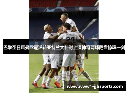 巴黎圣日耳曼欧冠逆转亚特兰大补时上演神奇两球翻盘惊魂一刻 巴黎圣日耳曼欧冠逆转亚特兰大补时上演神奇两球翻盘惊魂一刻