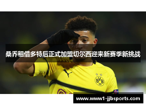 桑乔租借多特后正式加盟切尔西迎来新赛季新挑战 桑乔租借多特后正式加盟切尔西迎来新赛季新挑战