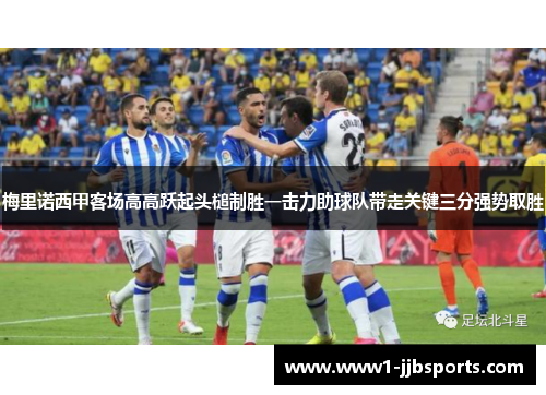 梅里诺西甲客场高高跃起头槌制胜一击力助球队带走关键三分强势取胜 梅里诺西甲客场高高跃起头槌制胜一击力助球队带走关键三分强势取胜