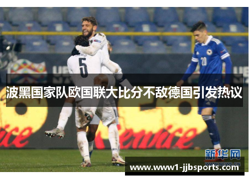 波黑国家队欧国联大比分不敌德国引发热议 波黑国家队欧国联大比分不敌德国引发热议