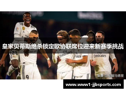 皇家贝蒂斯绝杀锁定欧协联席位迎来新赛季挑战 皇家贝蒂斯绝杀锁定欧协联席位迎来新赛季挑战