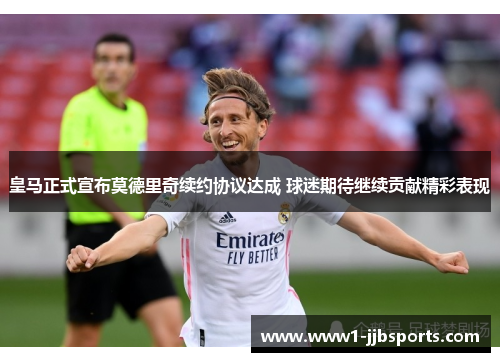 皇马正式宣布莫德里奇续约协议达成 球迷期待继续贡献精彩表现 皇马正式宣布莫德里奇续约协议达成 球迷期待继续贡献精彩表现