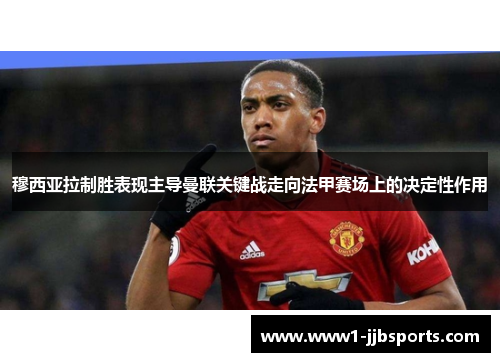 穆西亚拉制胜表现主导曼联关键战走向法甲赛场上的决定性作用