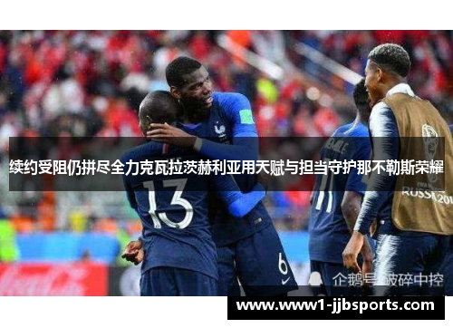 续约受阻仍拼尽全力克瓦拉茨赫利亚用天赋与担当守护那不勒斯荣耀 续约受阻仍拼尽全力克瓦拉茨赫利亚用天赋与担当守护那不勒斯荣耀