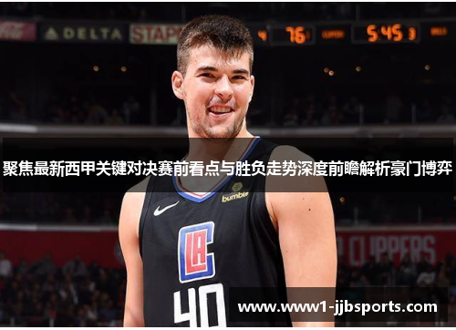 聚焦最新西甲关键对决赛前看点与胜负走势深度前瞻解析豪门博弈
