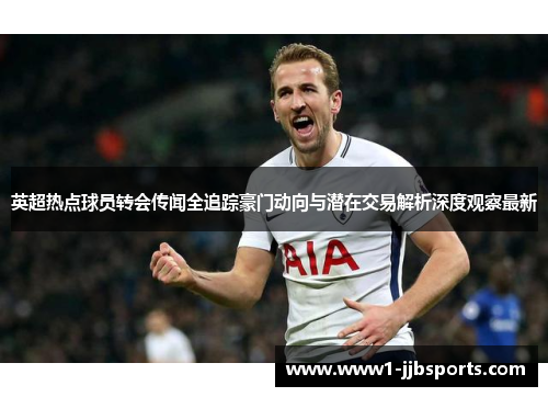 英超热点球员转会传闻全追踪豪门动向与潜在交易解析深度观察最新 英超热点球员转会传闻全追踪豪门动向与潜在交易解析深度观察最新