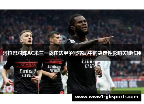 阿拉巴对阵AC米兰一战在法甲争冠格局中的决定性影响关键作用