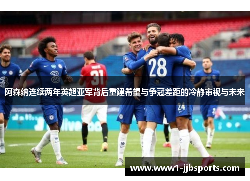 阿森纳连续两年英超亚军背后重建希望与争冠差距的冷静审视与未来