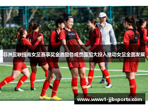 非洲足联提高女足赛事奖金激励各成员国加大投入推动女足全面发展