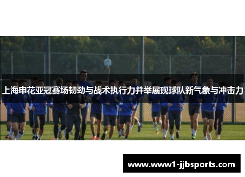 上海申花亚冠赛场韧劲与战术执行力并举展现球队新气象与冲击力