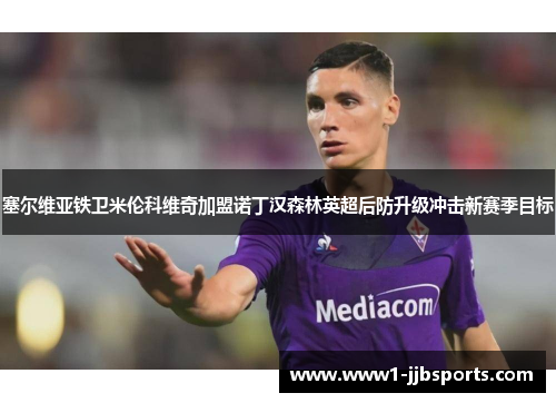 塞尔维亚铁卫米伦科维奇加盟诺丁汉森林英超后防升级冲击新赛季目标