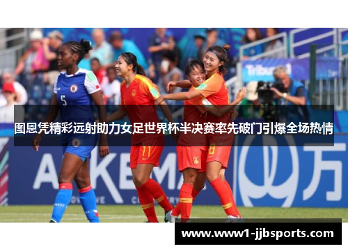 图恩凭精彩远射助力女足世界杯半决赛率先破门引爆全场热情