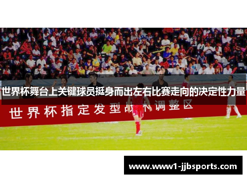 世界杯舞台上关键球员挺身而出左右比赛走向的决定性力量