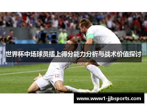 世界杯中场球员插上得分能力分析与战术价值探讨 世界杯中场球员插上得分能力分析与战术价值探讨