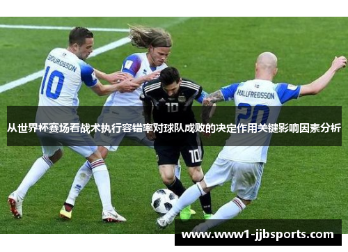 从世界杯赛场看战术执行容错率对球队成败的决定作用关键影响因素分析 从世界杯赛场看战术执行容错率对球队成败的决定作用关键影响因素分析