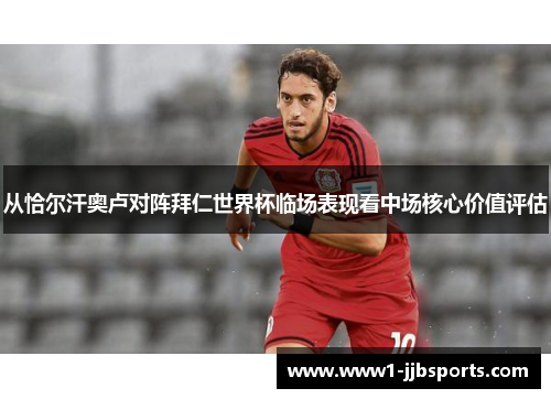 从恰尔汗奥卢对阵拜仁世界杯临场表现看中场核心价值评估 从恰尔汗奥卢对阵拜仁世界杯临场表现看中场核心价值评估
