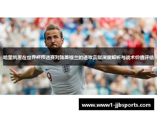哈里凯恩在世界杯预选赛对阵英格兰的进攻贡献深度解析与战术价值评估 哈里凯恩在世界杯预选赛对阵英格兰的进攻贡献深度解析与战术价值评估