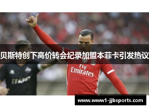 贝斯特创下高价转会纪录加盟本菲卡引发热议 贝斯特创下高价转会纪录加盟本菲卡引发热议