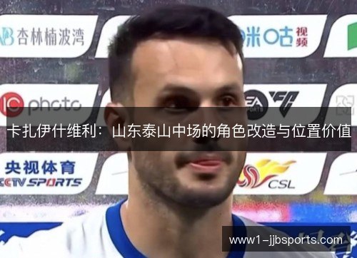 卡扎伊什维利:山东泰山中场的角色改造与位置价值 卡扎伊什维利:山东泰山中场的角色改造与位置价值